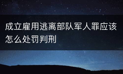 成立雇用逃离部队军人罪应该怎么处罚判刑