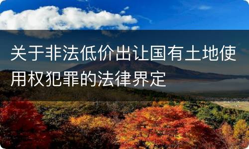关于非法低价出让国有土地使用权犯罪的法律界定