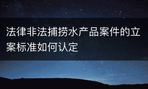 法律非法捕捞水产品案件的立案标准如何认定