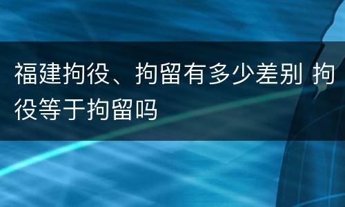 福建拘役、拘留有多少差别 拘役等于拘留吗