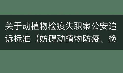 关于动植物检疫失职案公安追诉标准（妨碍动植物防疫、检疫罪首次明确立案追诉情形）