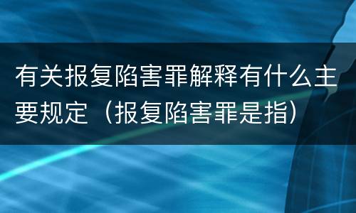 有关报复陷害罪解释有什么主要规定（报复陷害罪是指）