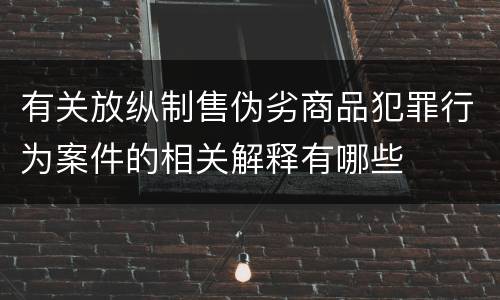 有关放纵制售伪劣商品犯罪行为案件的相关解释有哪些