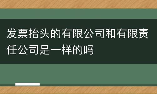 发票抬头的有限公司和有限责任公司是一样的吗