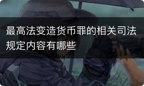 最高法变造货币罪的相关司法规定内容有哪些