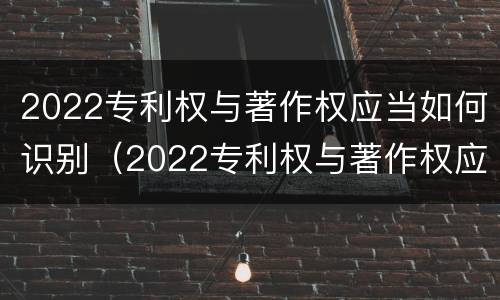 2022专利权与著作权应当如何识别（2022专利权与著作权应当如何识别出来）