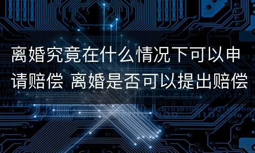离婚究竟在什么情况下可以申请赔偿 离婚是否可以提出赔偿