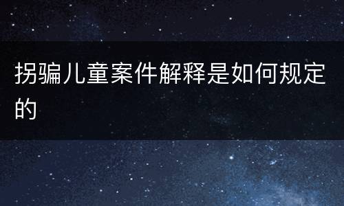 拐骗儿童案件解释是如何规定的