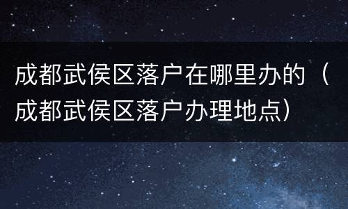 成都武侯区落户在哪里办的（成都武侯区落户办理地点）