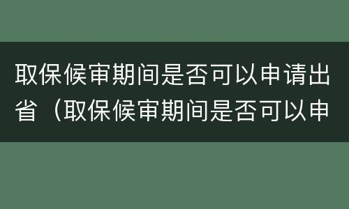 取保候审期间是否可以申请出省（取保候审期间是否可以申请出省打工）
