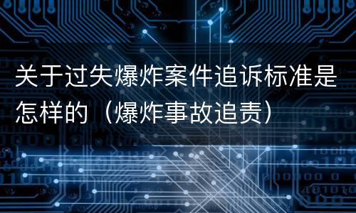 关于过失爆炸案件追诉标准是怎样的（爆炸事故追责）