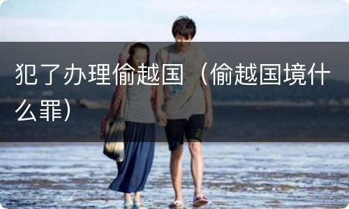 犯了办理偷越国（偷越国境什么罪）