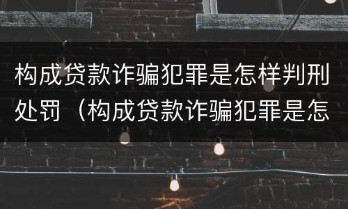 构成贷款诈骗犯罪是怎样判刑处罚（构成贷款诈骗犯罪是怎样判刑处罚案例）