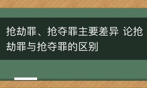 抢劫罪、抢夺罪主要差异 论抢劫罪与抢夺罪的区别
