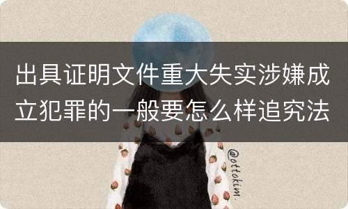 出具证明文件重大失实涉嫌成立犯罪的一般要怎么样追究法律责任