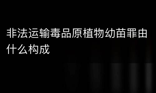 非法运输毒品原植物幼苗罪由什么构成