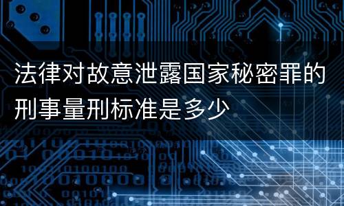 法律对故意泄露国家秘密罪的刑事量刑标准是多少