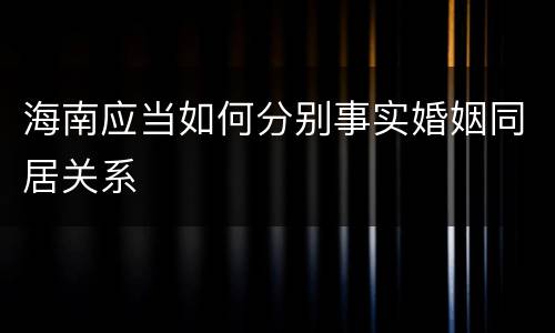 海南应当如何分别事实婚姻同居关系
