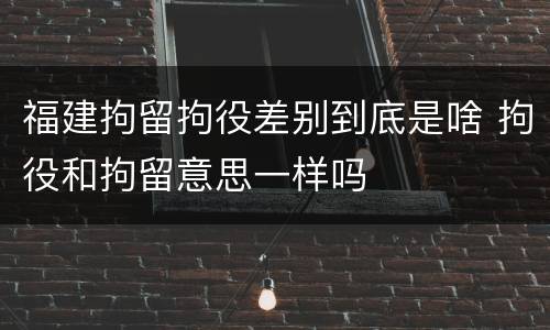 福建拘留拘役差别到底是啥 拘役和拘留意思一样吗