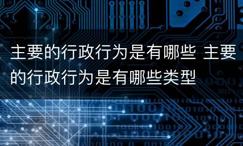 主要的行政行为是有哪些 主要的行政行为是有哪些类型