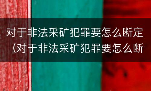 对于非法采矿犯罪要怎么断定（对于非法采矿犯罪要怎么断定呢）