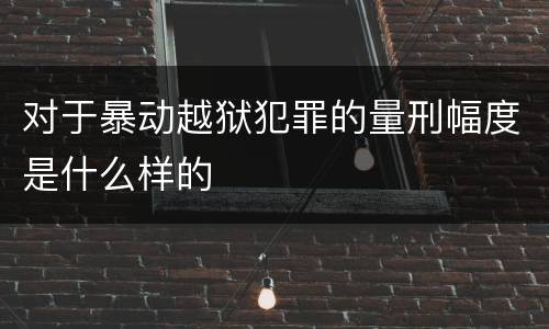 对于暴动越狱犯罪的量刑幅度是什么样的