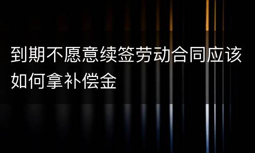 到期不愿意续签劳动合同应该如何拿补偿金