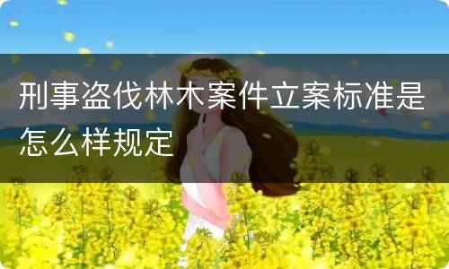 刑事盗伐林木案件立案标准是怎么样规定