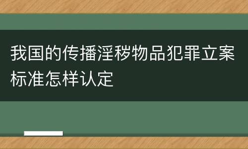 我国的传播淫秽物品犯罪立案标准怎样认定
