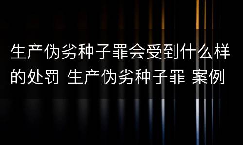 生产伪劣种子罪会受到什么样的处罚 生产伪劣种子罪 案例