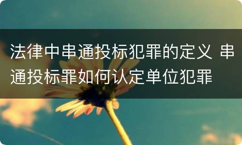 法律中串通投标犯罪的定义 串通投标罪如何认定单位犯罪