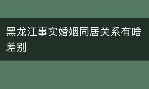 黑龙江事实婚姻同居关系有啥差别