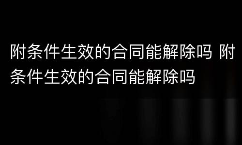 附条件生效的合同能解除吗 附条件生效的合同能解除吗