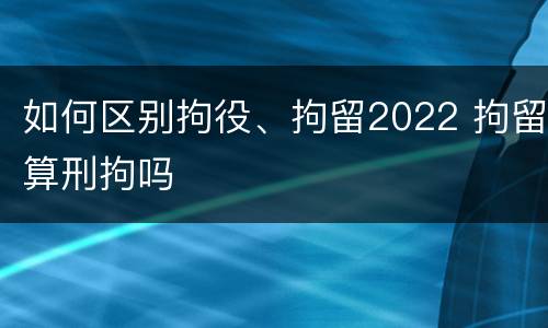 如何区别拘役、拘留2022 拘留算刑拘吗