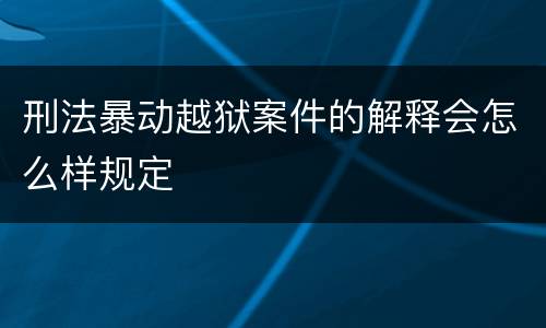 刑法暴动越狱案件的解释会怎么样规定