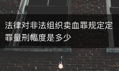 法律对非法组织卖血罪规定定罪量刑幅度是多少