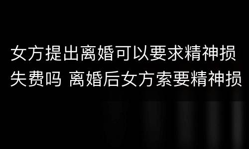 女方提出离婚可以要求精神损失费吗 离婚后女方索要精神损失费合理吗