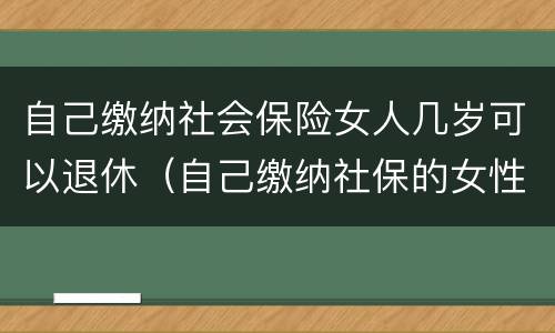 自己缴纳社会保险女人几岁可以退休（自己缴纳社保的女性多少岁退休）