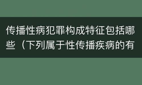 传播性病犯罪构成特征包括哪些（下列属于性传播疾病的有）
