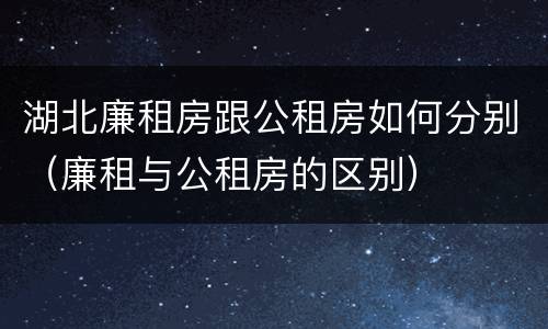 湖北廉租房跟公租房如何分别（廉租与公租房的区别）