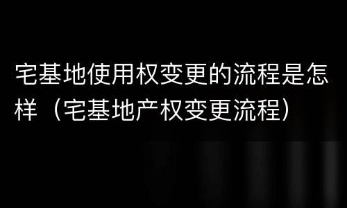 宅基地使用权变更的流程是怎样（宅基地产权变更流程）