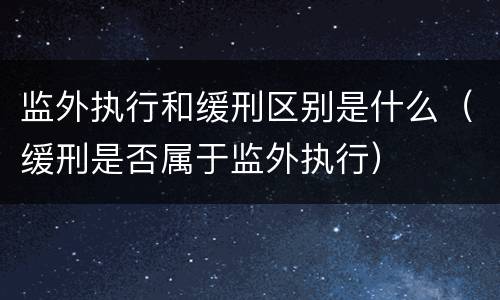监外执行和缓刑区别是什么（缓刑是否属于监外执行）