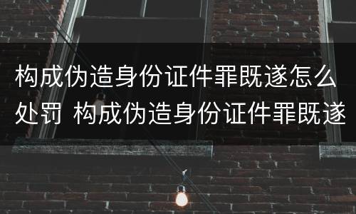 构成伪造身份证件罪既遂怎么处罚 构成伪造身份证件罪既遂怎么处罚