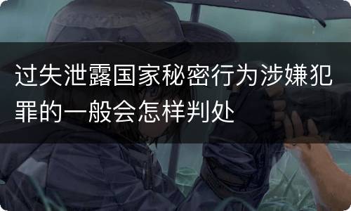 过失泄露国家秘密行为涉嫌犯罪的一般会怎样判处