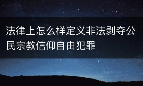 法律上怎么样定义非法剥夺公民宗教信仰自由犯罪