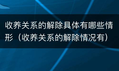 收养关系的解除具体有哪些情形（收养关系的解除情况有）