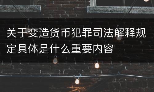 关于变造货币犯罪司法解释规定具体是什么重要内容