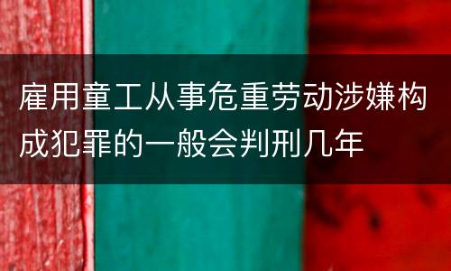 雇用童工从事危重劳动涉嫌构成犯罪的一般会判刑几年