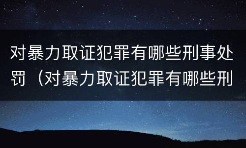 对暴力取证犯罪有哪些刑事处罚（对暴力取证犯罪有哪些刑事处罚案例）