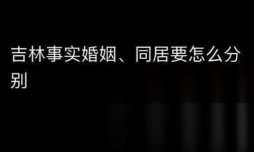 吉林事实婚姻、同居要怎么分别